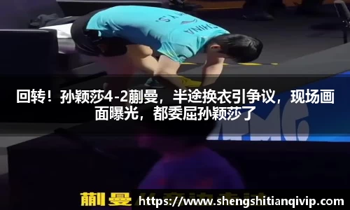 回转！孙颖莎4-2蒯曼，半途换衣引争议，现场画面曝光，都委屈孙颖莎了
