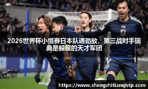 2026世界杯小组赛日本队遇劲敌，第三战对手瑞典是躲藏的天才军团